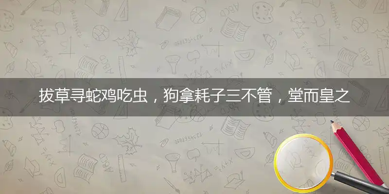 拔草寻蛇鸡吃虫,狗拿耗子三不管,堂而皇之不忌讳,举止大方有度量