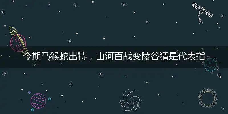 今期马猴蛇出特,山河百战变陵谷