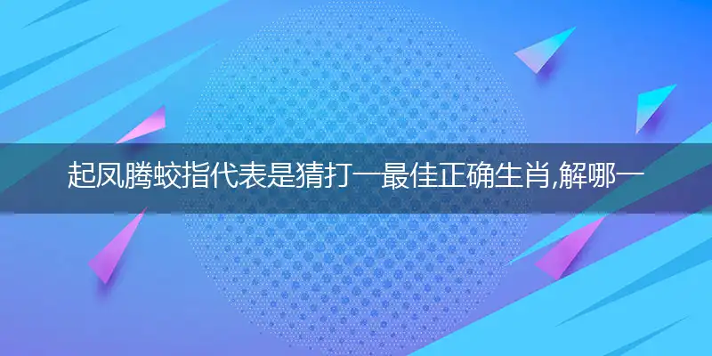 起凤腾蛟指代表是猜打一最佳正确生肖,解哪一个词语精选作答解释释义