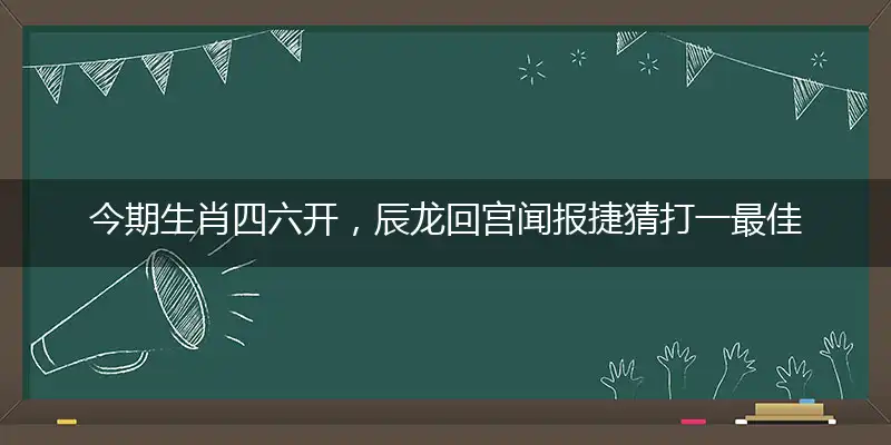 今期生肖四六开,辰龙回宫闻报捷
