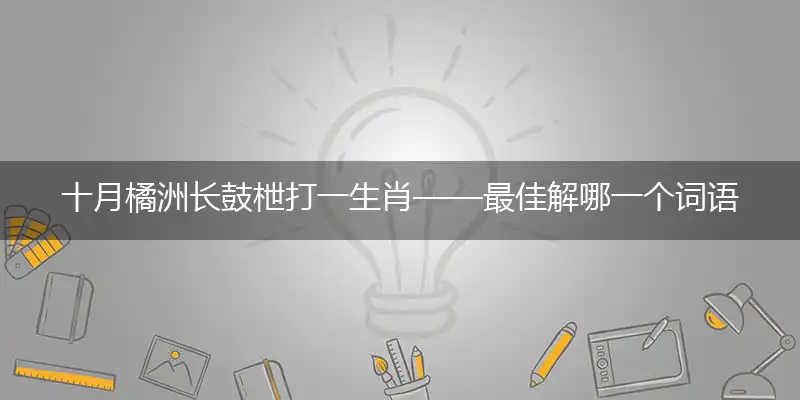 十月橘洲长鼓枻打一生肖——最佳解哪一个词语精选解释释义