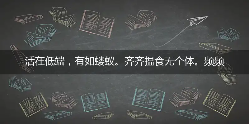 活在低端,有如蝼蚁。齐齐揾食无个体。频频扑扑,只为生计。任人践踏地底泥
