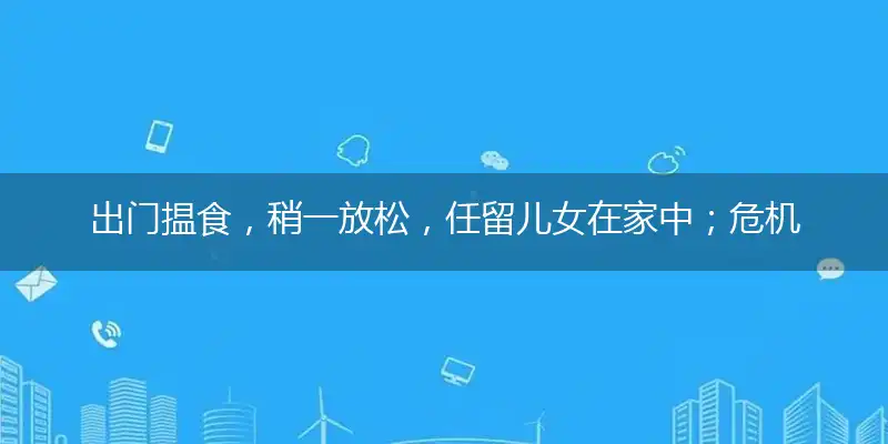 出门揾食,稍一放松,任留儿女在家中；危机四伏,势险兵兕,疏忽照顾是帮兕
