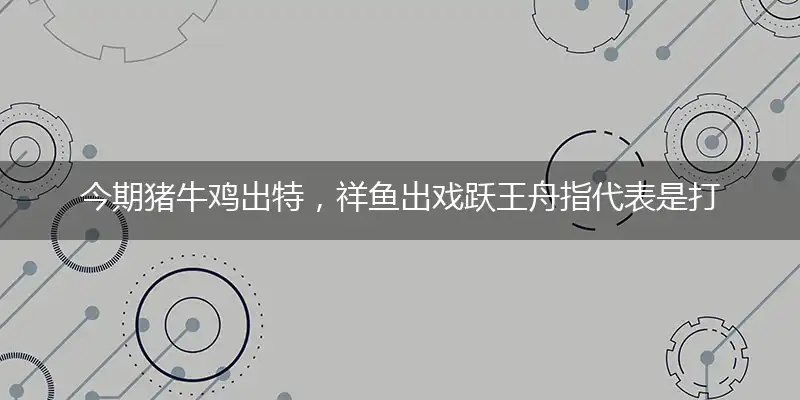 今期猪牛鸡出特,祥鱼出戏跃王舟