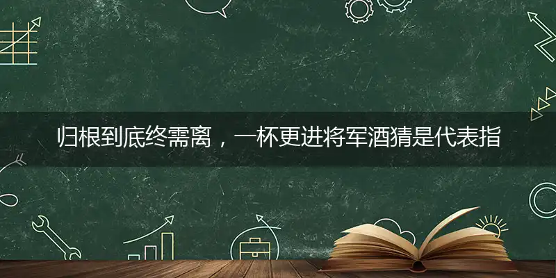 归根到底终需离,一杯更进将军酒