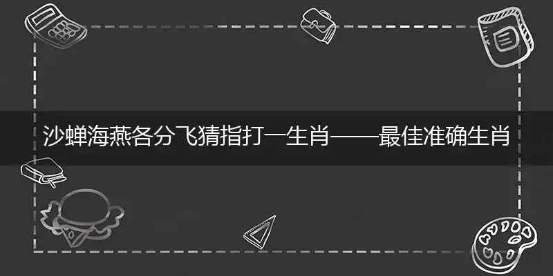 沙蝉海燕各分飞猜指打一生肖——最佳准确生肖数字动物词语解析释义